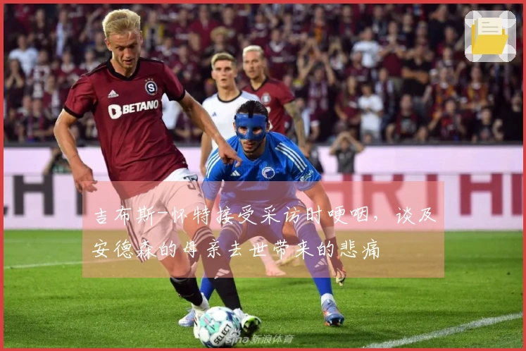 吉布斯-怀特接受采访时哽咽，谈及安德森的母亲去世带来的悲痛