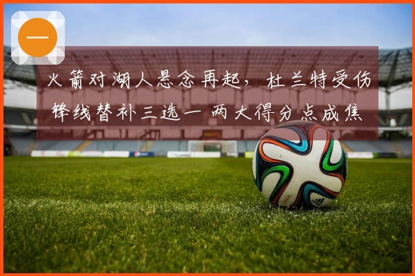 火箭对湖人悬念再起，杜兰特受伤 锋线替补三选一 两大得分点成焦点