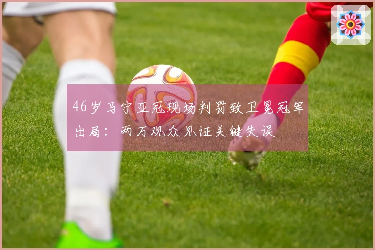 46岁马宁亚冠现场判罚致卫冕冠军出局：两万观众见证关键失误