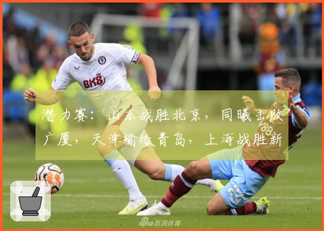 潜力赛：山东战胜北京，同曦击败广厦，天津输给青岛，上海战胜新疆