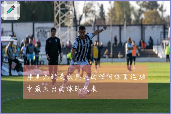 库里无疑是我见过的任何体育运动中最杰出的球队代表