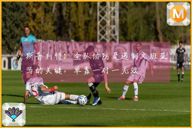 斯普利特：全队协防是遏制文班亚马的关键，单靠一对一无效