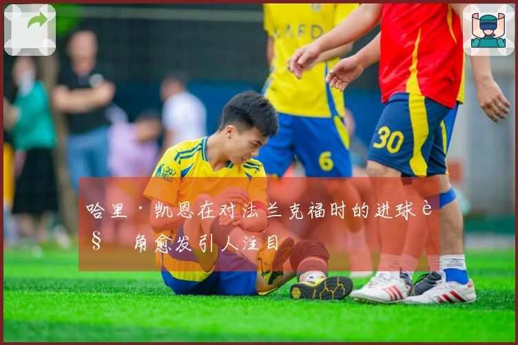 哈里·凯恩在对法兰克福时的进球视角愈发引人注目