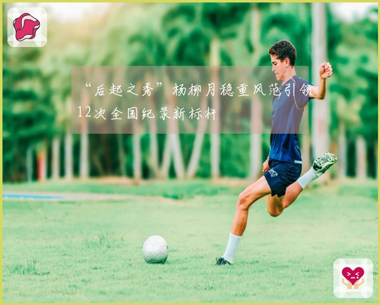 “后起之秀”杨柳月稳重风范引领12次全国纪录新标杆