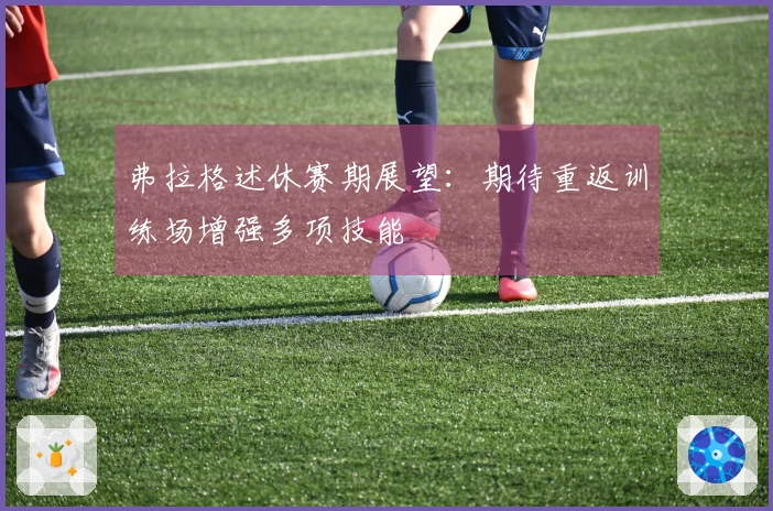 弗拉格述休赛期展望：期待重返训练场增强多项技能