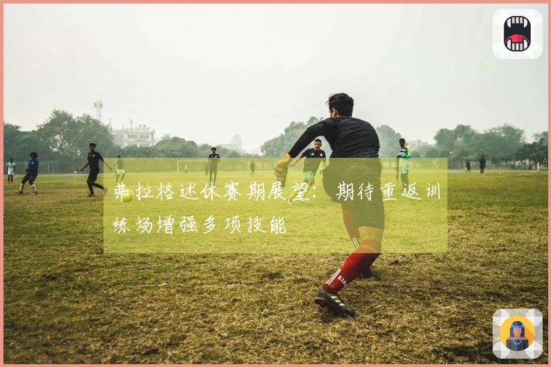 弗拉格述休赛期展望：期待重返训练场增强多项技能