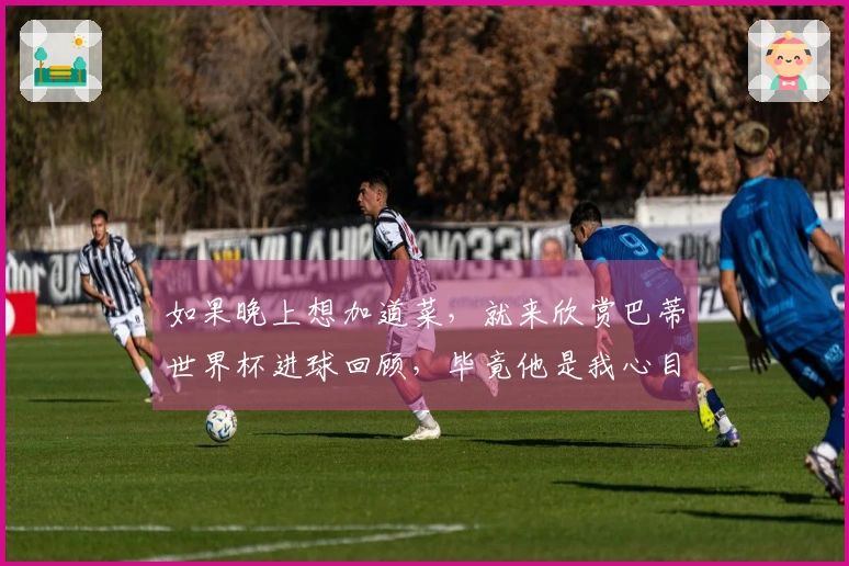 如果晚上想加道菜，就来欣赏巴蒂世界杯进球回顾，毕竟他是我心目中的顶尖前锋之一