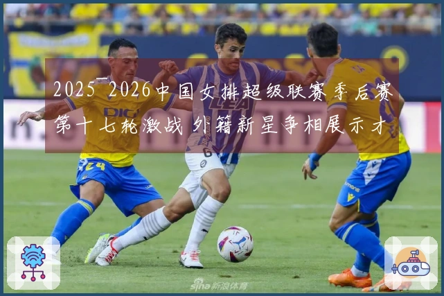 2025~2026中国女排超级联赛季后赛第十七轮激战 外籍新星争相展示才华