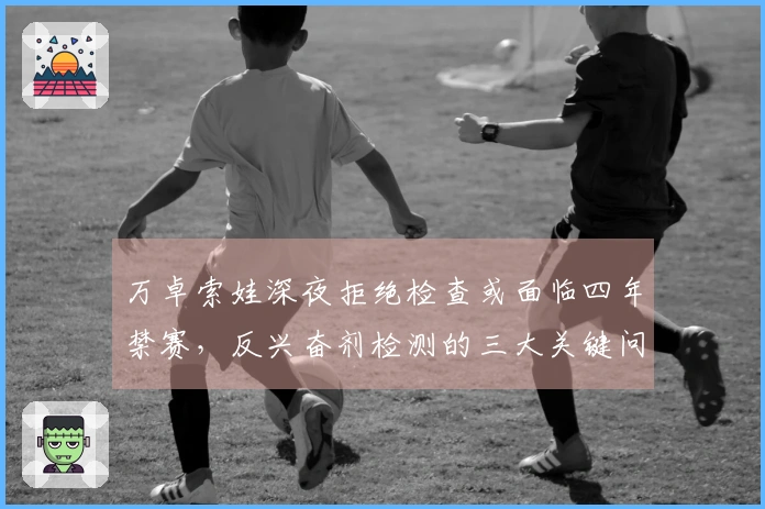 万卓索娃深夜拒绝检查或面临四年禁赛，反兴奋剂检测的三大关键问题