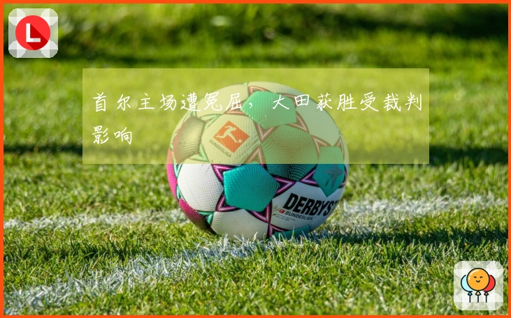 首尔主场遭冤屈，大田获胜受裁判影响