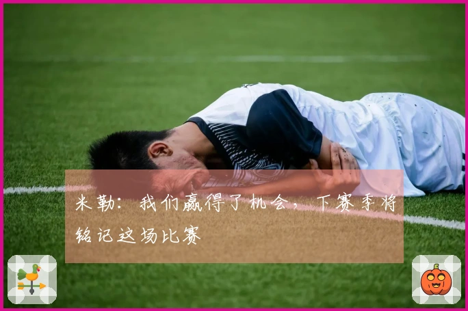 米勒：我们赢得了机会，下赛季将铭记这场比赛