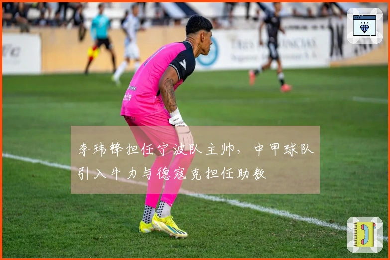李玮锋担任宁波队主帅，中甲球队引入牛力与德寇克担任助教