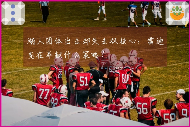 湖人团体出击却失去双核心，雷迪克在奉献什么策略？