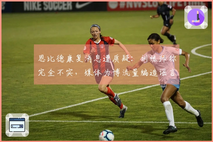 恩比德康复消息遭质疑：训练师称完全不实，媒体为博流量编造谣言