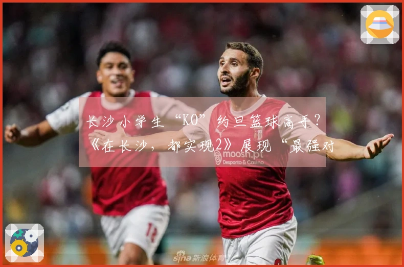 长沙小学生“KO”约旦篮球高手？《在长沙，都实现2》展现“最强对比”