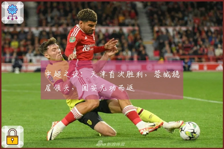中超之夜：天津首次胜利，蓉城稳居领头，国安无功而返