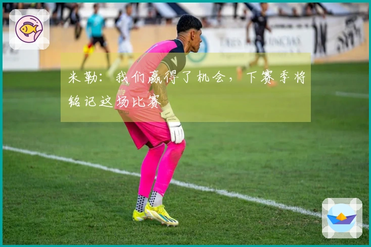 米勒：我们赢得了机会，下赛季将铭记这场比赛